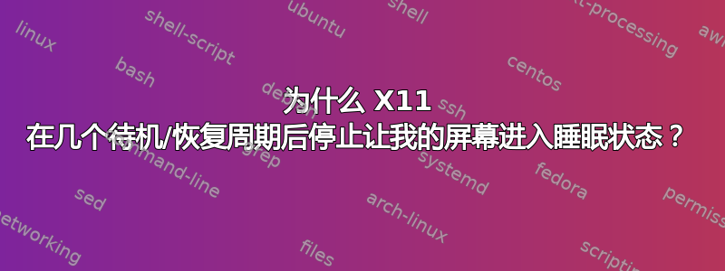 为什么 X11 在几个待机/恢复周期后停止让我的屏幕进入睡眠状态？