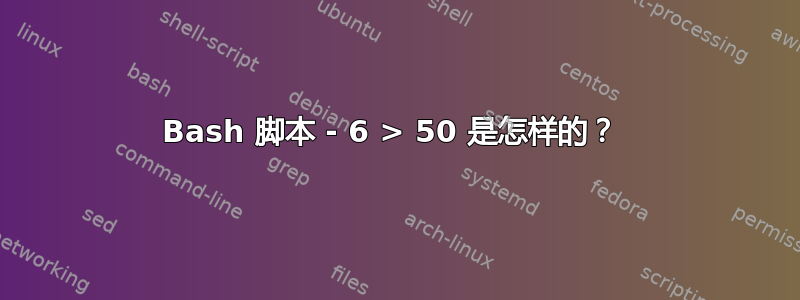 Bash 脚本 - 6 > 50 是怎样的？ 