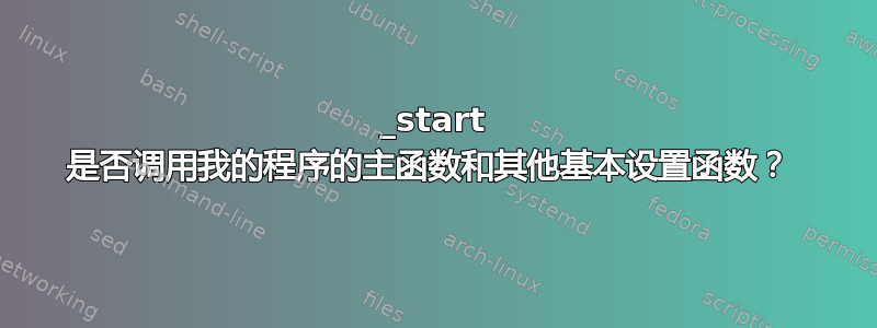 _start 是否调用我的程序的主函数和其他基本设置函数？ 