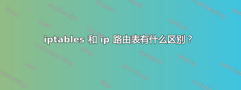 iptables 和 ip 路由表有什么区别？