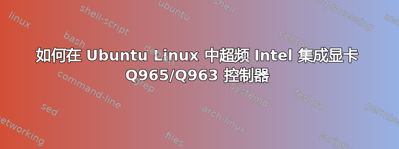 如何在 Ubuntu Linux 中超频 Intel 集成显卡 Q965/Q963 控制器