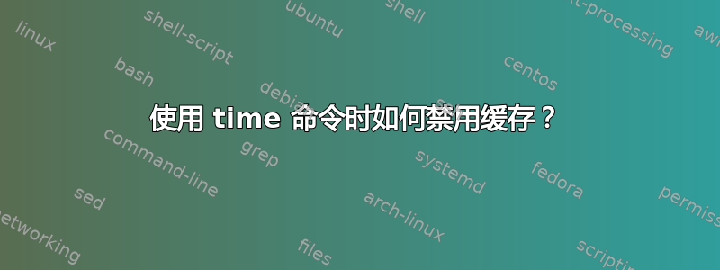 使用 time 命令时如何禁用缓存？