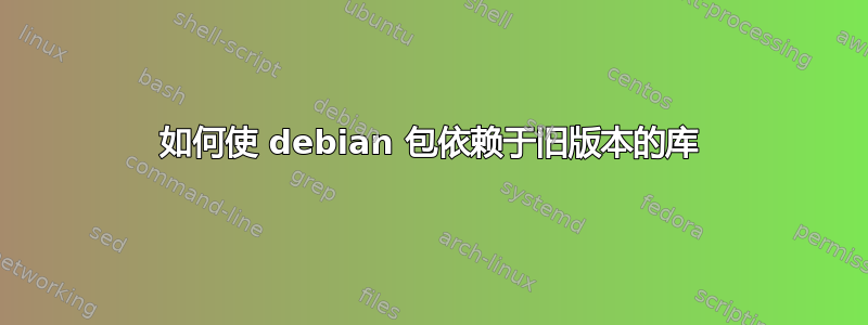 如何使 debian 包依赖于旧版本的库