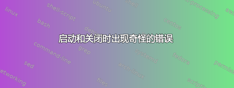 启动和关闭时出现奇怪的错误