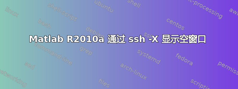 Matlab R2010a 通过 ssh -X 显示空窗口