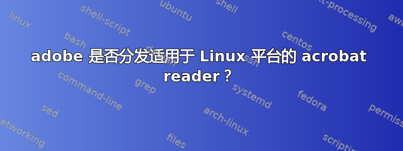 adobe 是否分发适用于 Linux 平台的 acrobat reader？