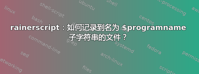 rainerscript：如何记录到名为 $programname 子字符串的文件？