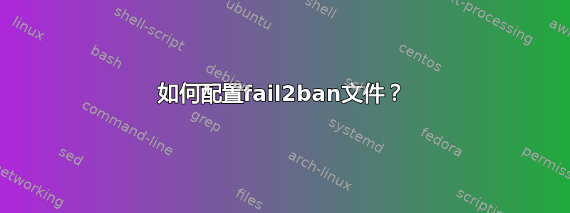 如何配置fail2ban文件？