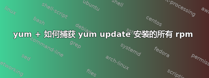 yum + 如何捕获 yum update 安装的所有 rpm