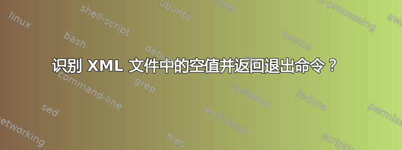 识别 XML 文件中的空值并返回退出命令？ 