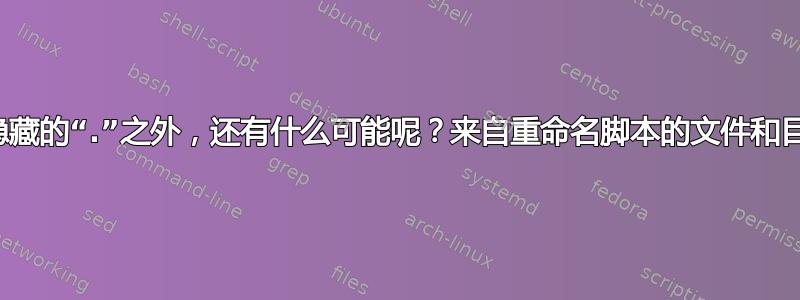 除了隐藏的“.”之外，还有什么可能呢？来自重命名脚本的文件和目录？