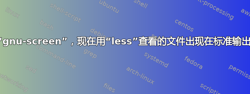 安装了“gnu-screen”，现在用“less”查看的文件出现在标准输出终端中