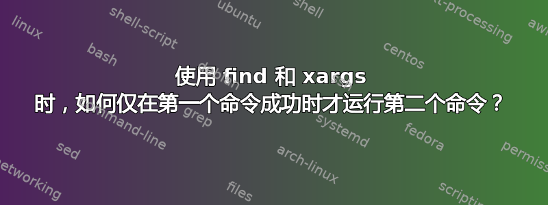 使用 find 和 xargs 时，如何仅在第一个命令成功时才运行第二个命令？