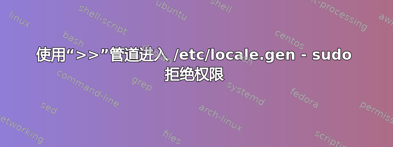 使用“>>”管道进入 /etc/locale.gen - sudo 拒绝权限