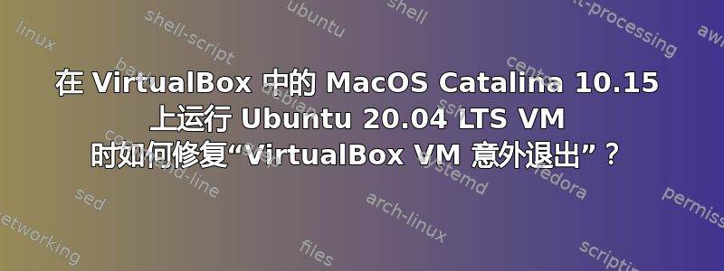 在 VirtualBox 中的 MacOS Catalina 10.15 上运行 Ubuntu 20.04 LTS VM 时如何修复“VirtualBox VM 意外退出”？