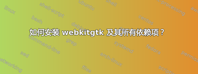 如何安装 webkitgtk 及其所有依赖项？