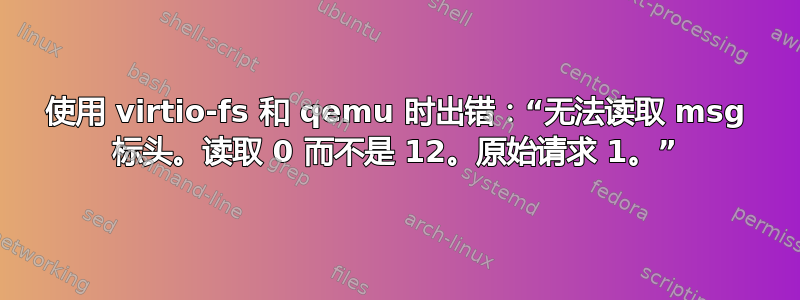 使用 virtio-fs 和 qemu 时出错：“无法读取 msg 标头。读取 0 而不是 12。原始请求 1。”