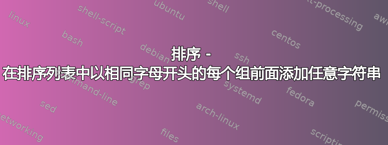 排序 - 在排序列表中以相同字母开头的每个组前面添加任意字符串