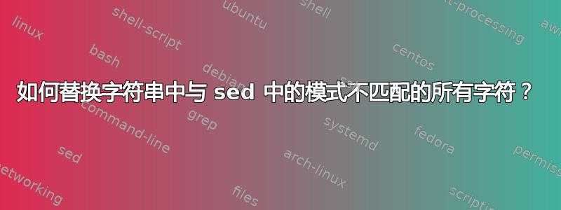 如何替换字符串中与 sed 中的模式不匹配的所有字符？