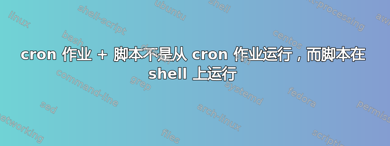 cron 作业 + 脚本不是从 cron 作业运行，而脚本在 shell 上运行