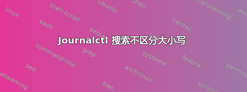 Journalctl 搜索不区分大小写