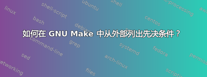 如何在 GNU Make 中从外部列出先决条件？