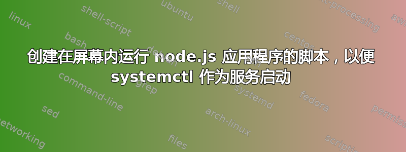 创建在屏幕内运行 node.js 应用程序的脚本，以便 systemctl 作为服务启动