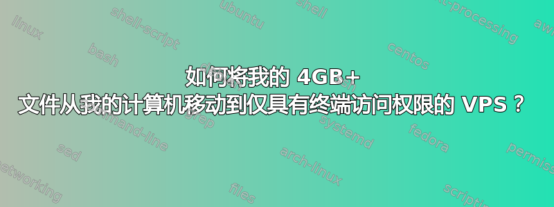 如何将我的 4GB+ 文件从我的计算机移动到仅具有终端访问权限的 VPS？