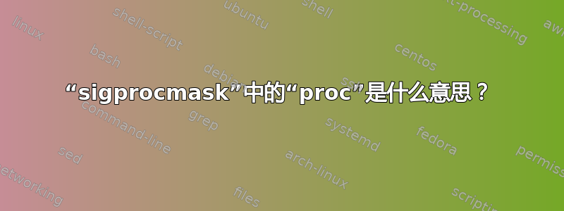 “sigprocmask”中的“proc”是什么意思？