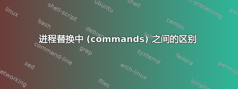 进程替换中 (commands) 之间的区别