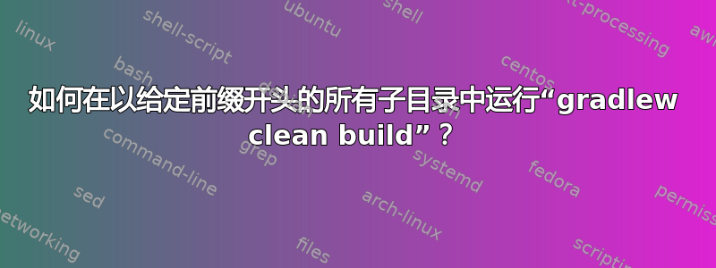 如何在以给定前缀开头的所有子目录中运行“gradlew clean build”？