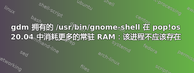 gdm 拥有的 /usr/bin/gnome-shell 在 pop!os 20.04 中消耗更多的常驻 RAM：该进程不应该存在