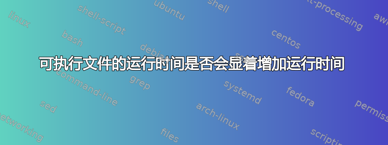 可执行文件的运行时间是否会显着增加运行时间