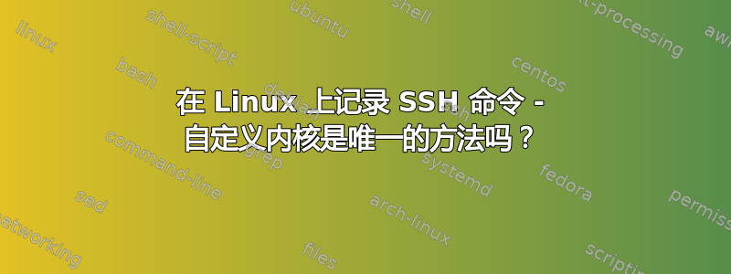 在 Linux 上记录 SSH 命令 - 自定义内核是唯一的方法吗？