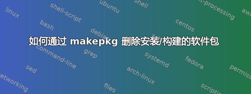 如何通过 makepkg 删除安装/构建的软件包