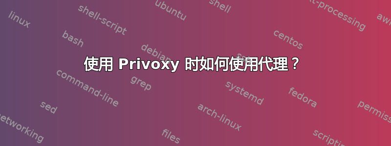 使用 Privoxy 时如何使用代理？