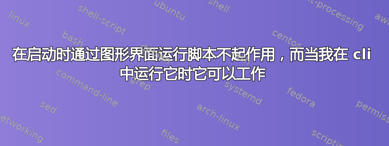 在启动时通过图形界面运行脚本不起作用，而当我在 cli 中运行它时它可以工作