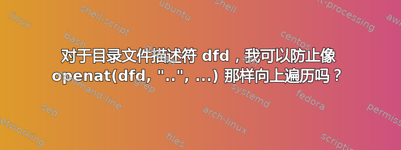 对于目录文件描述符 dfd，我可以防止像 openat(dfd, "..", ...) 那样向上遍历吗？