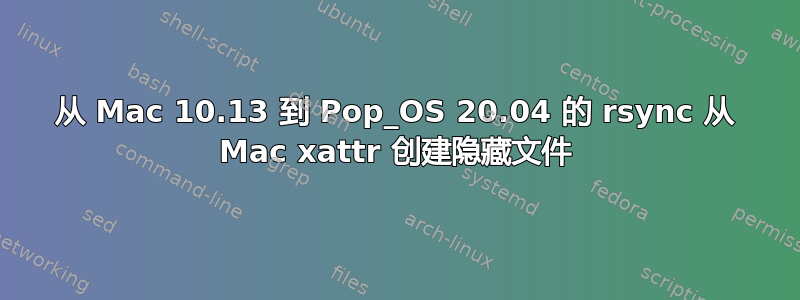 从 Mac 10.13 到 Pop_OS 20.04 的 rsync 从 Mac xattr 创建隐藏文件