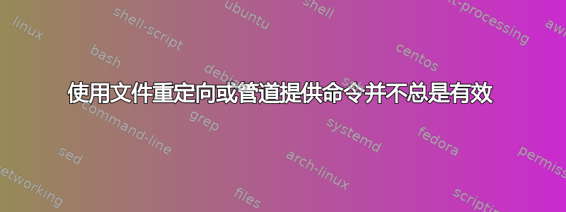 使用文件重定向或管道提供命令并不总是有效