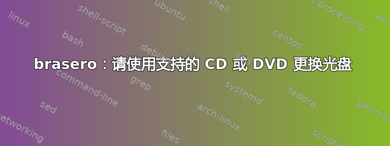 brasero：请使用支持的 CD 或 DVD 更换光盘