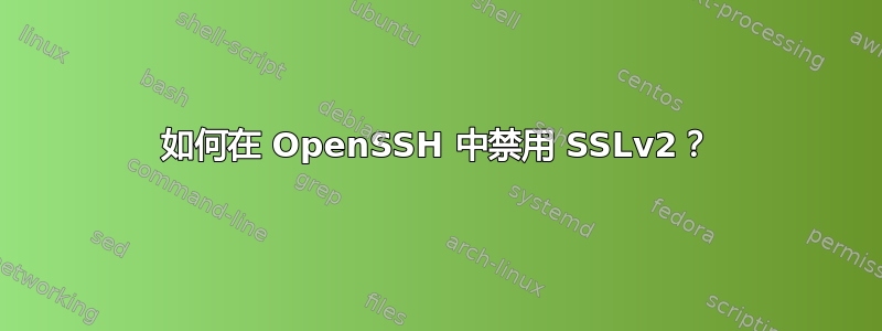 如何在 OpenSSH 中禁用 SSLv2？