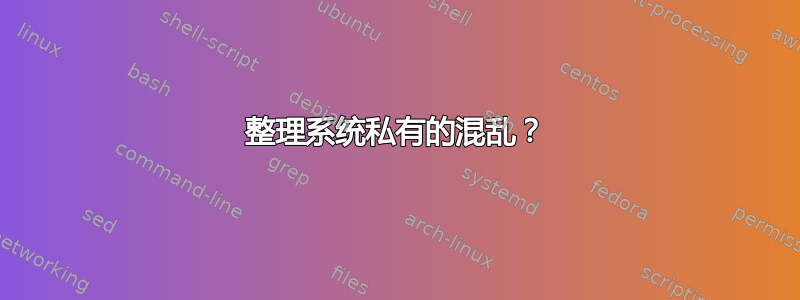 整理系统私有的混乱？