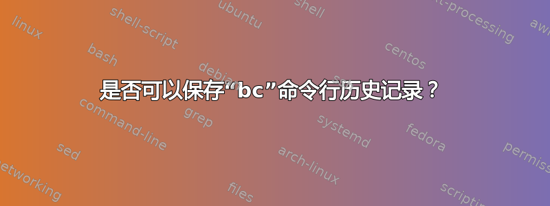 是否可以保存“bc”命令行历史记录？