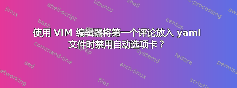 使用 VIM 编辑器将第一个评论放入 yaml 文件时禁用自动选项卡？