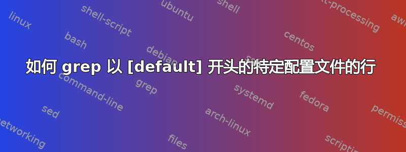 如何 grep 以 [default] 开头的特定配置文件的行