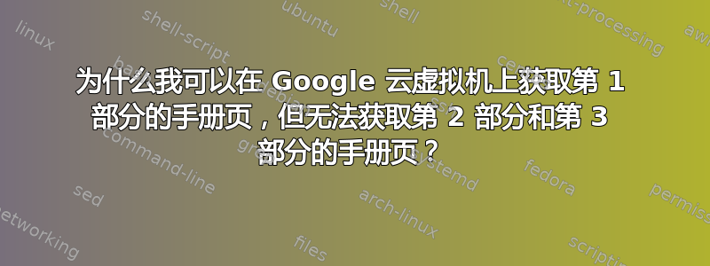 为什么我可以在 Google 云虚拟机上获取第 1 部分的手册页，但无法获取第 2 部分和第 3 部分的手册页？