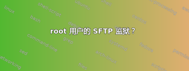 root 用户的 SFTP 监狱？