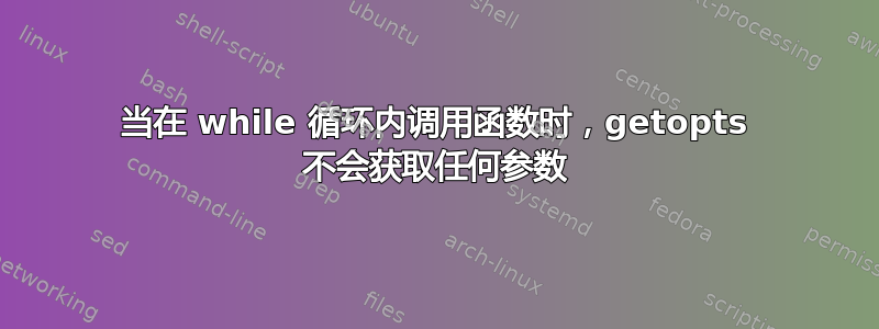 当在 while 循环内调用函数时，getopts 不会获取任何参数