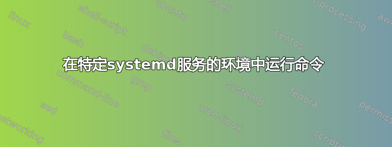 在特定systemd服务的环境中运行命令